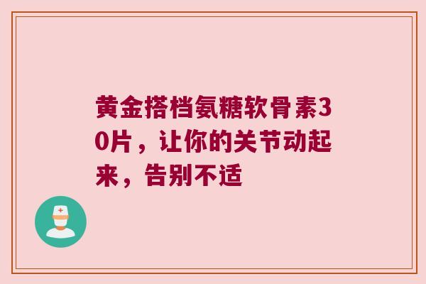 黄金搭档氨糖软骨素30片,让你的关节动起来,告别不适 黄金搭档氨糖软骨素30片,让你的关节动起来,告别不适
