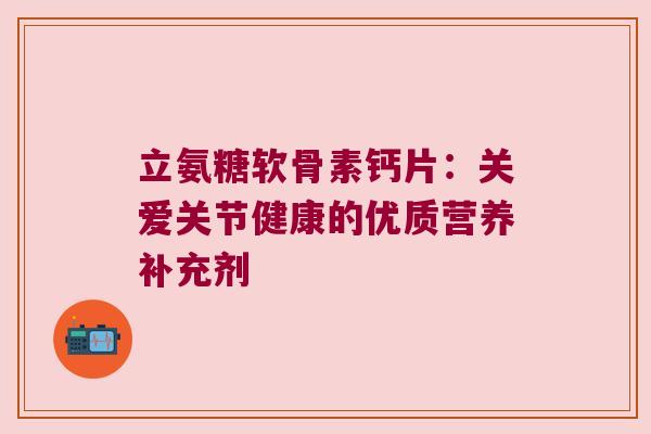 立氨糖软骨素钙片：关爱关节健康的优质营养补充剂