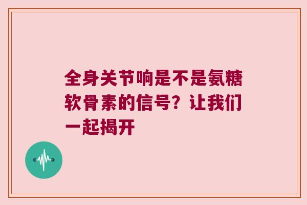 全身关节响是不是氨糖软骨素的信号?让我们一起揭开 全身关节响是不是氨糖软骨素的信号?让我们一起揭开