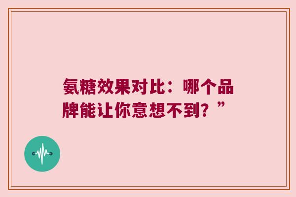 氨糖效果对比:哪个品牌能让你意想不到?” 氨糖效果对比:哪个品牌能让你意想不到?”