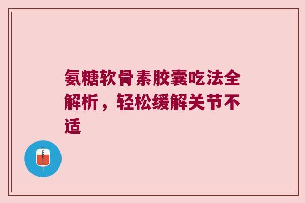 氨糖软骨素胶囊吃法全解析,轻松缓解关节不适 氨糖软骨素胶囊吃法全解析,轻松缓解关节不适