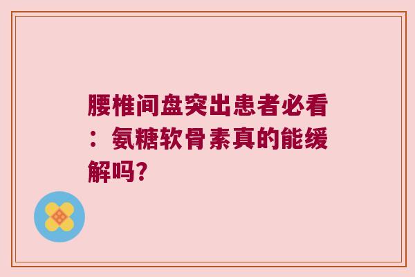 腰椎间盘突出患者必看:氨糖软骨素真的能缓解吗? 腰椎间盘突出患者必看:氨糖软骨素真的能缓解吗?