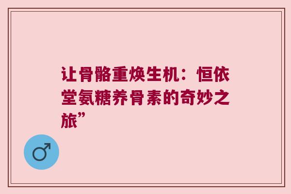 让骨骼重焕生机:恒依堂氨糖养骨素的奇妙之旅” 让骨骼重焕生机:恒依堂氨糖养骨素的奇妙之旅”