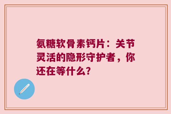氨糖软骨素钙片:关节灵活的隐形守护者,你还在等什么? 氨糖软骨素钙片:关节灵活的隐形守护者,你还在等什么?