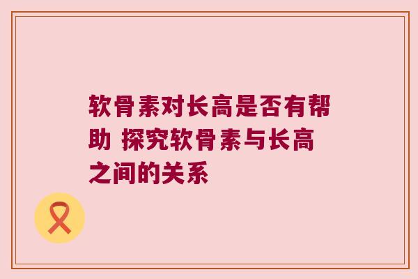 软骨素对长高是否有帮助 探究软骨素与长高之间的关系