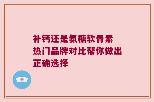 补钙还是氨糖软骨素 热门品牌对比帮你做出正确选择 补钙还是氨糖软骨素 热门品牌对比帮你做出正确选择