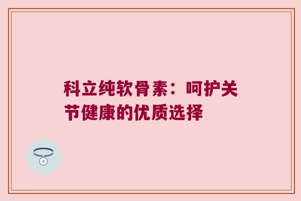科立纯软骨素:呵护关节健康的优质选择 科立纯软骨素:呵护关节健康的优质选择