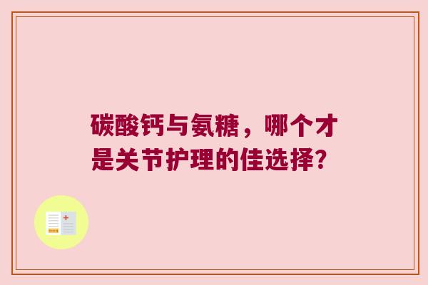碳酸钙与氨糖，哪个才是关节护理的佳选择？