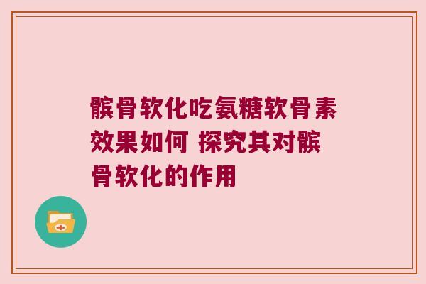 髌骨软化吃氨糖软骨素效果如何 探究其对髌骨软化的作用 髌骨软化吃氨糖软骨素效果如何 探究其对髌骨软化的作用