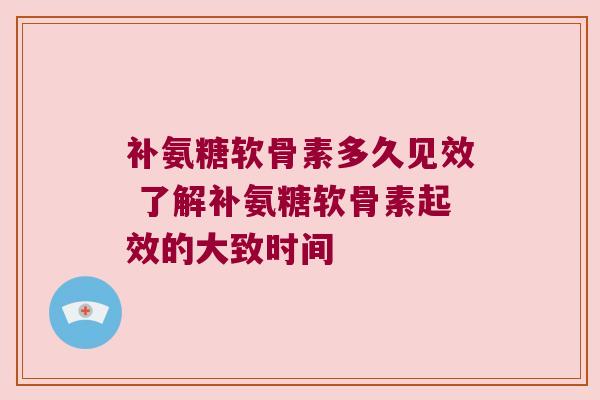补氨糖软骨素多久见效 了解补氨糖软骨素起效的大致时间 补氨糖软骨素多久见效 了解补氨糖软骨素起效的大致时间