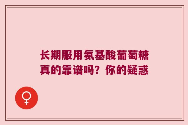长期服用氨基酸葡萄糖真的靠谱吗？你的疑惑