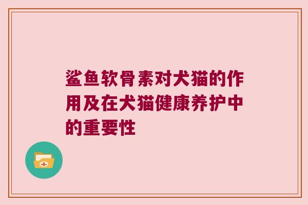 鲨鱼软骨素对犬猫的作用及在犬猫健康养护中的重要性 鲨鱼软骨素对犬猫的作用及在犬猫健康养护中的重要性
