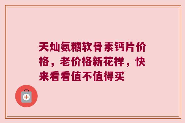 天灿氨糖软骨素钙片价格,老价格新花样,快来看看值不值得买 天灿氨糖软骨素钙片价格,老价格新花样,快来看看值不值得买