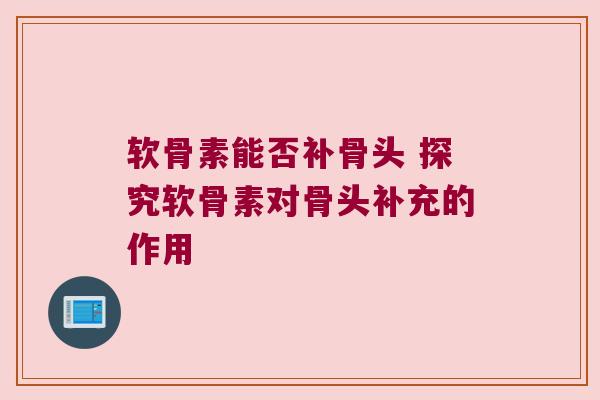 软骨素能否补骨头 探究软骨素对骨头补充的作用 软骨素能否补骨头 探究软骨素对骨头补充的作用