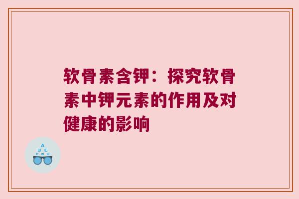 软骨素含钾:探究软骨素中钾元素的作用及对健康的影响 软骨素含钾:探究软骨素中钾元素的作用及对健康的影响