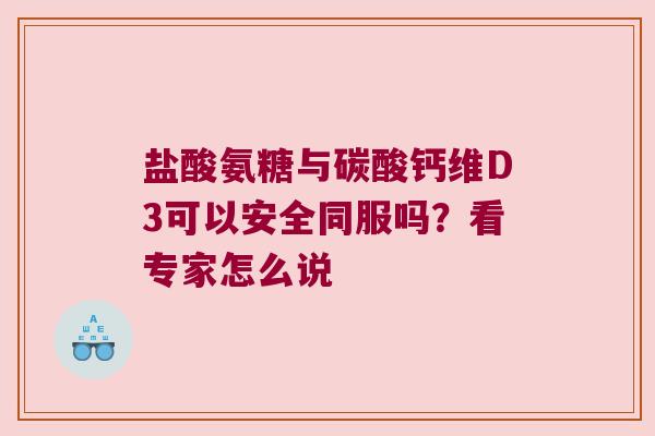 盐酸氨糖与碳酸钙维D3可以安全同服吗?看专家怎么说 盐酸氨糖与碳酸钙维D3可以安全同服吗?看专家怎么说
