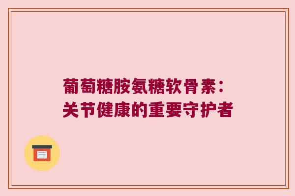 葡萄糖胺氨糖软骨素：关节健康的重要守护者