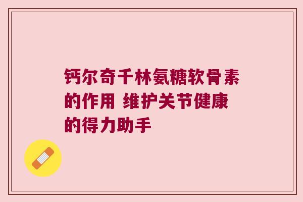 钙尔奇千林氨糖软骨素的作用 维护关节健康的得力助手 钙尔奇千林氨糖软骨素的作用 维护关节健康的得力助手