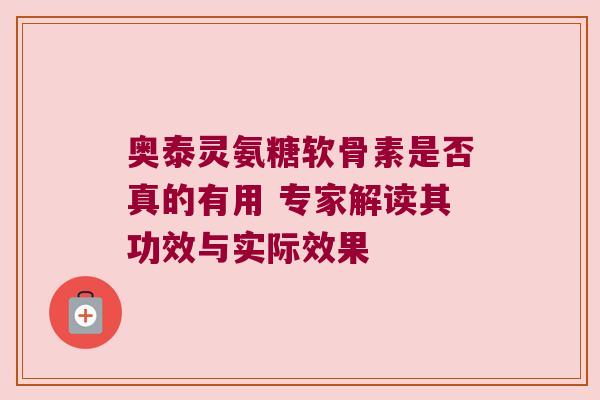 奥泰灵氨糖软骨素是否真的有用 专家解读其功效与实际效果
