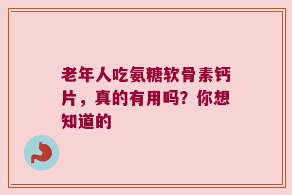 老年人吃氨糖软骨素钙片,真的有用吗?你想知道的 老年人吃氨糖软骨素钙片,真的有用吗?你想知道的