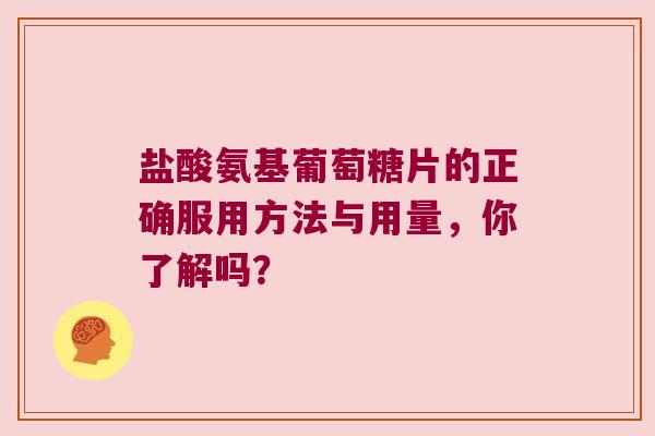 盐酸氨基葡萄糖片的正确服用方法与用量，你了解吗？