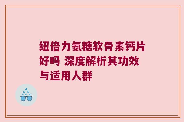 纽倍力氨糖软骨素钙片好吗 深度解析其功效与适用人群
