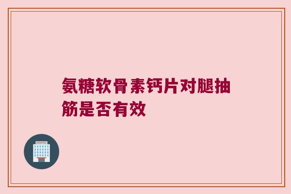 氨糖软骨素钙片对腿抽筋是否有效