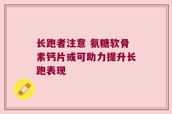 长跑者注意 氨糖软骨素钙片或可助力提升长跑表现