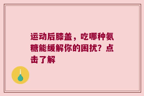 运动后膝盖,吃哪种氨糖能缓解你的困扰?点击了解 运动后膝盖,吃哪种氨糖能缓解你的困扰?点击了解