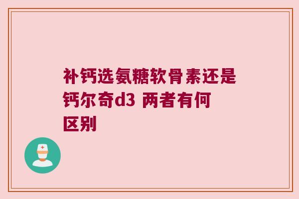 补钙选氨糖软骨素还是钙尔奇d3 两者有何区别