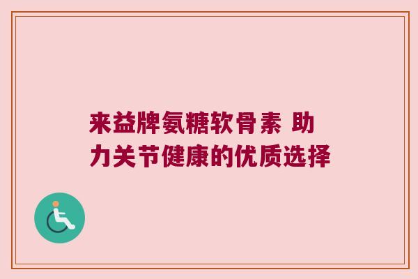 来益牌氨糖软骨素 助力关节健康的优质选择