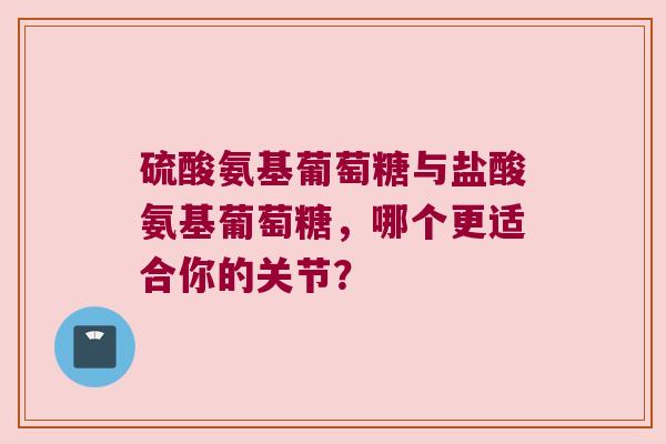 硫酸氨基葡萄糖与盐酸氨基葡萄糖,哪个更适合你的关节? 硫酸氨基葡萄糖与盐酸氨基葡萄糖,哪个更适合你的关节?