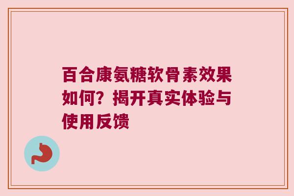 百合康氨糖软骨素效果如何？揭开真实体验与使用反馈