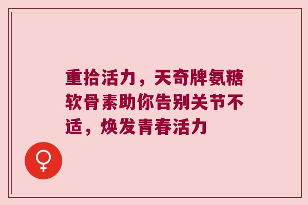 重拾活力,天奇牌氨糖软骨素助你告别关节不适,焕发青春活力 重拾活力,天奇牌氨糖软骨素助你告别关节不适,焕发青春活力