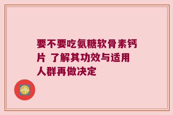 要不要吃氨糖软骨素钙片 了解其功效与适用人群再做决定
