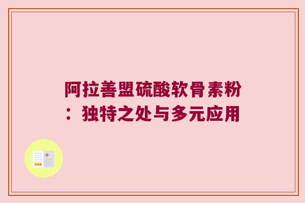 阿拉善盟硫酸软骨素粉：独特之处与多元应用