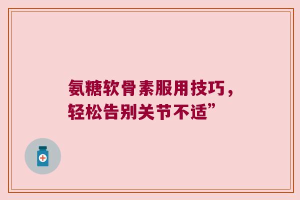 氨糖软骨素服用技巧，轻松告别关节不适”