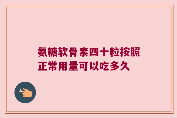 氨糖软骨素四十粒按照正常用量可以吃多久 氨糖软骨素四十粒按照正常用量可以吃多久