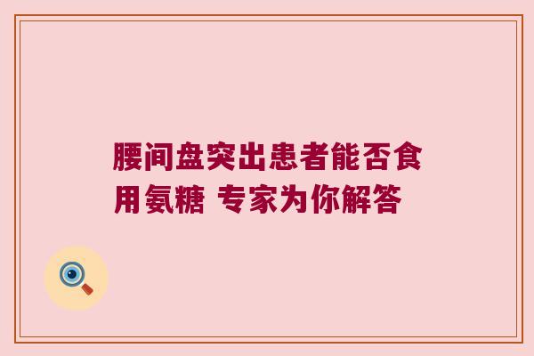 腰间盘突出患者能否食用氨糖 专家为你解答