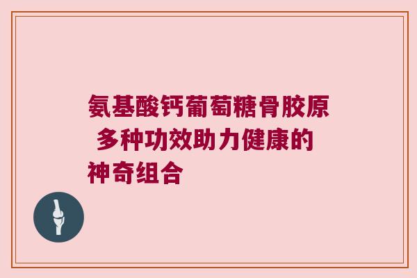 氨基酸钙葡萄糖骨胶原 多种功效助力健康的神奇组合 氨基酸钙葡萄糖骨胶原 多种功效助力健康的神奇组合