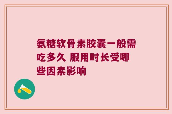 氨糖软骨素胶囊一般需吃多久 服用时长受哪些因素影响