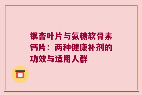 银杏叶片与氨糖软骨素钙片：两种健康补剂的功效与适用人群
