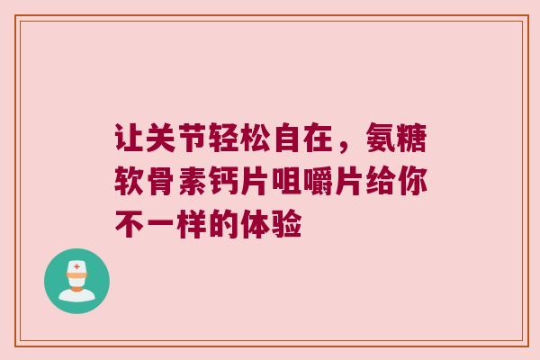 让关节轻松自在,氨糖软骨素钙片咀嚼片给你不一样的体验 让关节轻松自在,氨糖软骨素钙片咀嚼片给你不一样的体验
