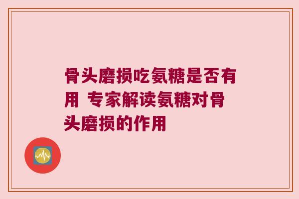 骨头磨损吃氨糖是否有用 专家解读氨糖对骨头磨损的作用