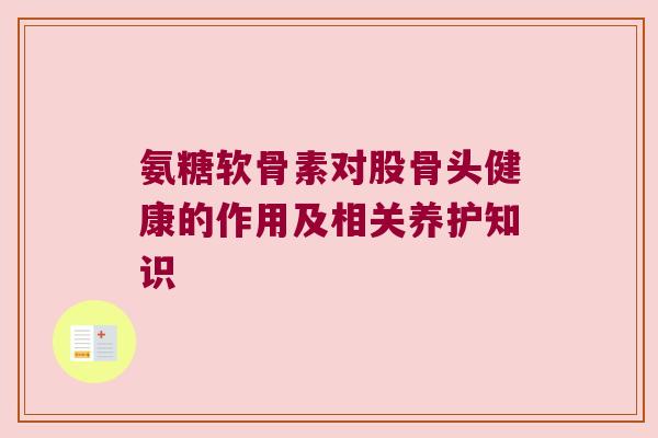 氨糖软骨素对股骨头健康的作用及相关养护知识