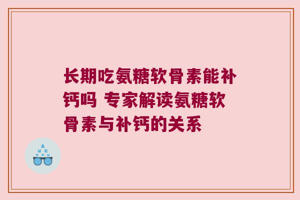 长期吃氨糖软骨素能补钙吗 专家解读氨糖软骨素与补钙的关系