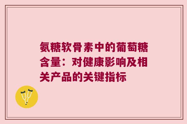 氨糖软骨素中的葡萄糖含量：对健康影响及相关产品的关键指标