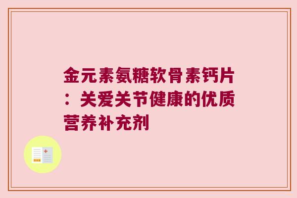 金元素氨糖软骨素钙片:关爱关节健康的优质营养补充剂 金元素氨糖软骨素钙片:关爱关节健康的优质营养补充剂