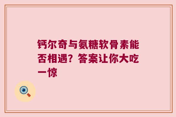 钙尔奇与氨糖软骨素能否相遇?答案让你大吃一惊 钙尔奇与氨糖软骨素能否相遇?答案让你大吃一惊