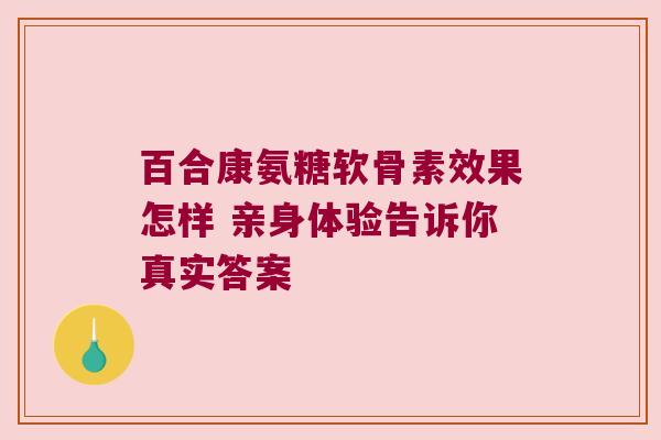 百合康氨糖软骨素效果怎样 亲身体验告诉你真实答案 百合康氨糖软骨素效果怎样 亲身体验告诉你真实答案